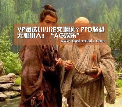 VP淘汰Lil小作文嘲讽?PPD怒怼无耻小人!“AG娱乐”(图1) AG专区