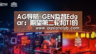 AG导航_GEN监督Edgar:期望第二轮和T1的较量(图1) AG娱乐