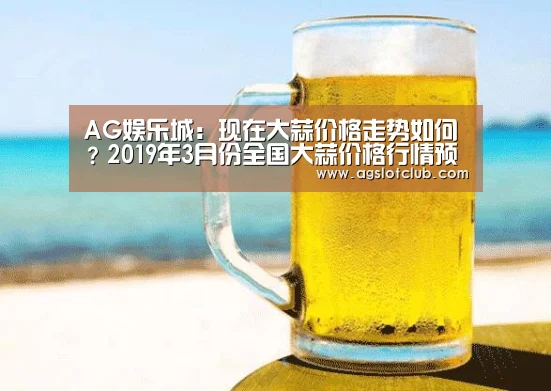 AG娱乐城:现在大蒜价格走势如何?2019年3月份全国大蒜价格行情预测(图3) AG专区