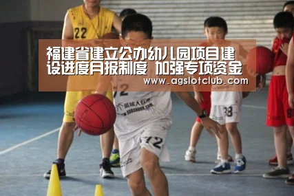福建省建立公办幼儿园项目建设进度月报制度 加强专项资金监控“AG娱乐城”(图2) AG导航